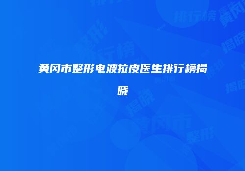 黄冈市整形电波拉皮医生排行榜揭晓
