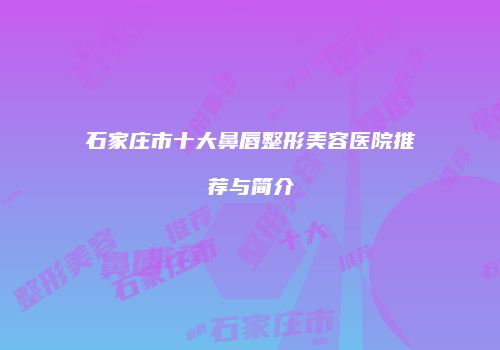 石家庄市十大鼻唇整形美容医院推荐与简介