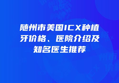 随州市美国ICX种植牙价格、医院介绍及知名医生推荐