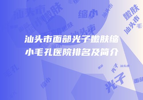 汕头市面部光子嫩肤缩小毛孔医院排名及简介
