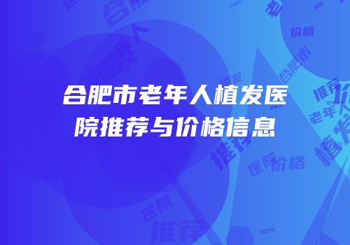 合肥市老年人植发医院推荐与价格信息