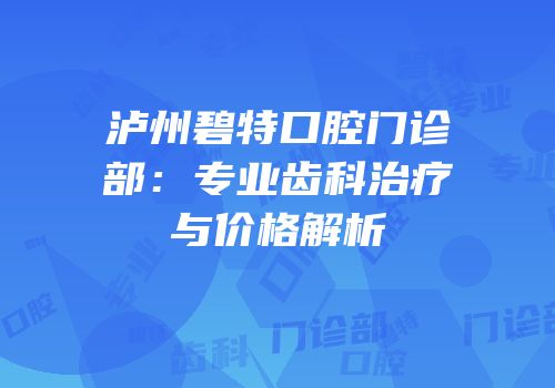 泸州碧特口腔门诊部：专业齿科治疗与价格解析