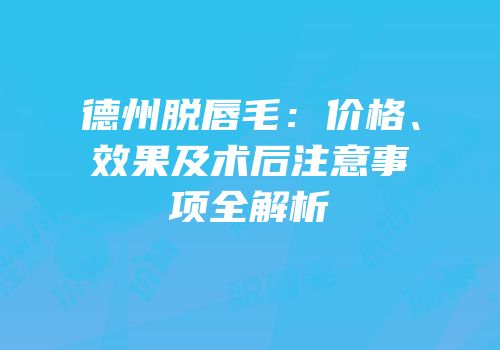 德州脱唇毛：价格、效果及术后注意事项全解析