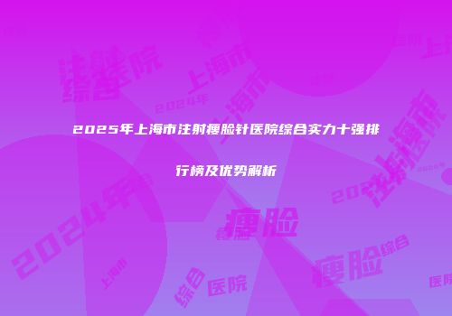 2025年上海市注射瘦脸针医院综合实力十强排行榜及优势解析
