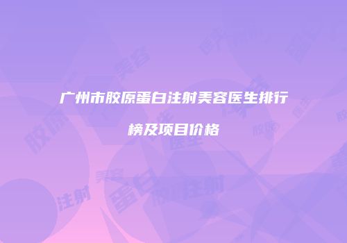 广州市胶原蛋白注射美容医生排行榜及项目价格