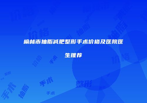 榆林市抽脂减肥整形手术价格及医院医生推荐