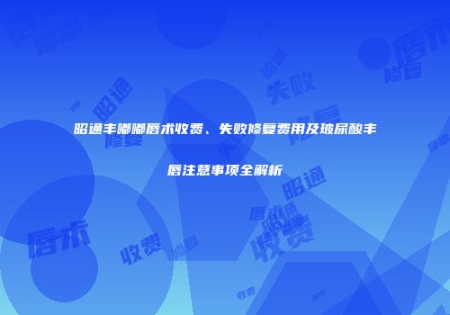昭通丰嘟嘟唇术收费、失败修复费用及玻尿酸丰唇注意事项全解析
