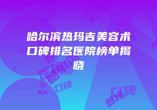 哈尔滨热玛吉美容术口碑排名医院榜单揭晓