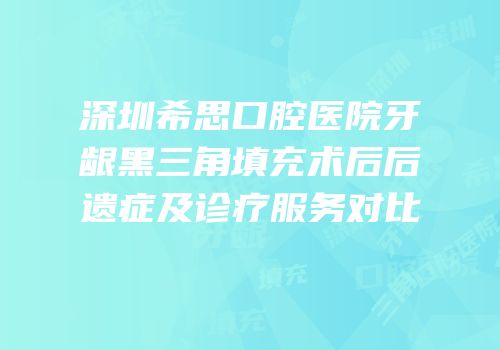 深圳希思口腔医院牙龈黑三角填充术后后遗症及诊疗服务对比