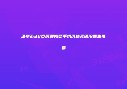 温州市30岁唇裂修复手术价格及医院医生推荐