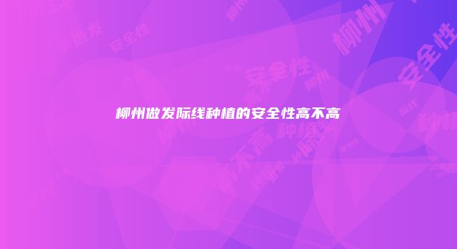 柳州做发际线种植的安全性高不高