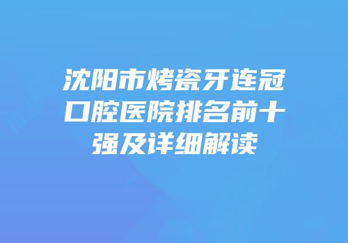 沈阳市烤瓷牙连冠口腔医院排名前十强及详细解读