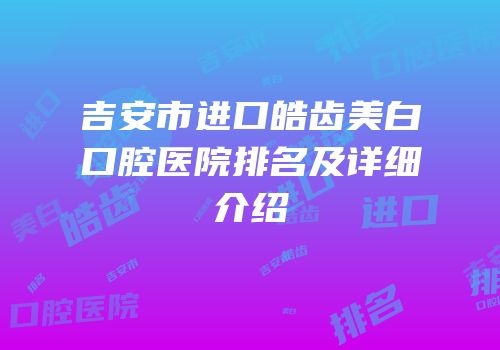 吉安市进口皓齿美白口腔医院排名及详细介绍