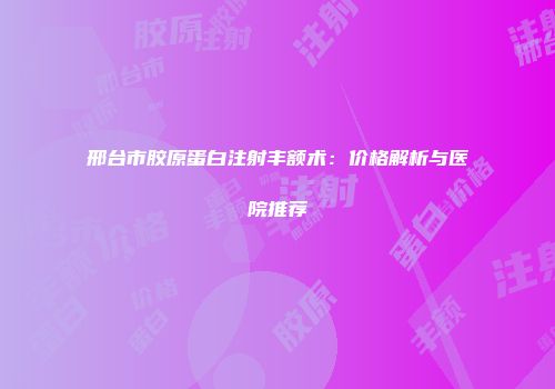 邢台市胶原蛋白注射丰额术：价格解析与医院推荐