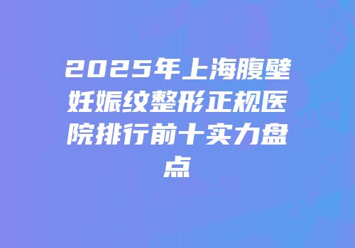 2025年上海腹壁妊娠纹整形正规医院排行前十实力盘点