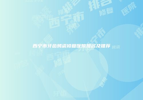 西宁市牙齿烤瓷修复医院排名及推荐