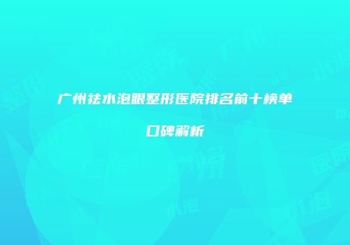 广州祛水泡眼整形医院排名前十榜单口碑解析