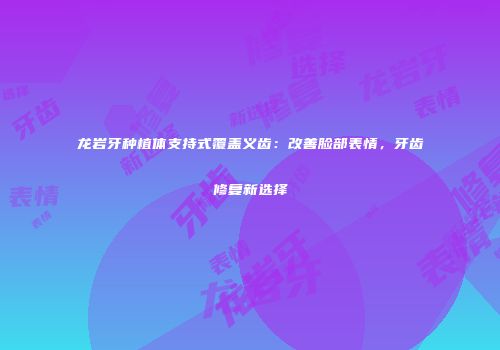 龙岩牙种植体支持式覆盖义齿：改善脸部表情，牙齿修复新选择
