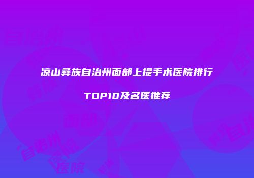 凉山彝族自治州面部上提手术医院排行TOP10及名医推荐
