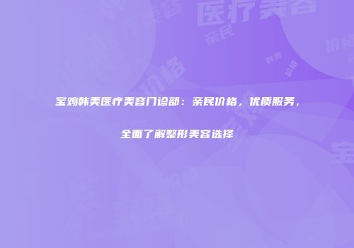 宝鸡韩美医疗美容门诊部：亲民价格，优质服务，全面了解整形美容选择