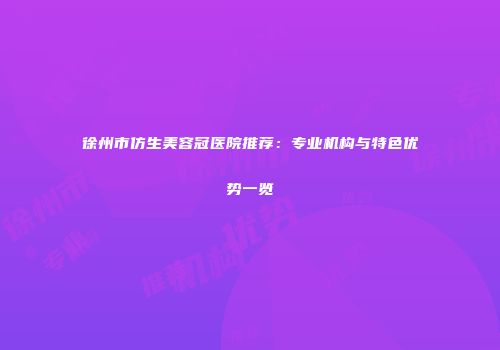徐州市仿生美容冠医院推荐：专业机构与特色优势一览