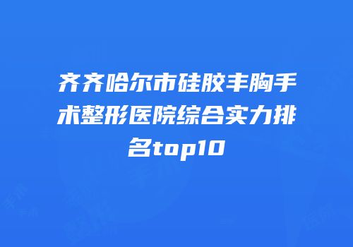 齐齐哈尔市硅胶丰胸手术整形医院综合实力排名top10