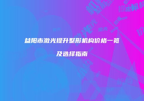 益阳市激光提升整形机构价格一览及选择指南