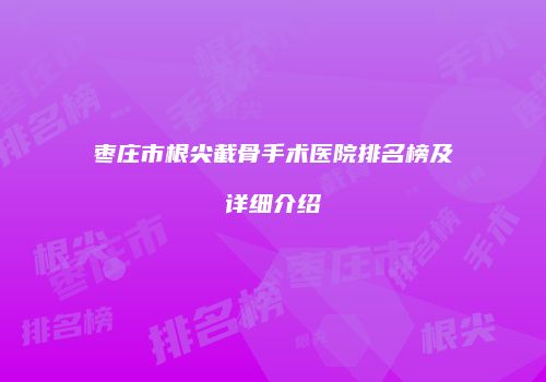 枣庄市根尖截骨手术医院排名榜及详细介绍