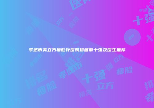 孝感市美立方瘦脸针医院排名前十强及医生推荐