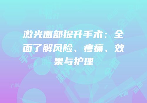 激光面部提升手术：全面了解风险、疼痛、效果与护理