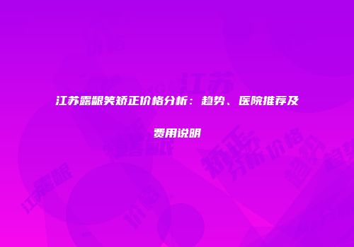 江苏露龈笑矫正价格分析：趋势、医院推荐及费用说明