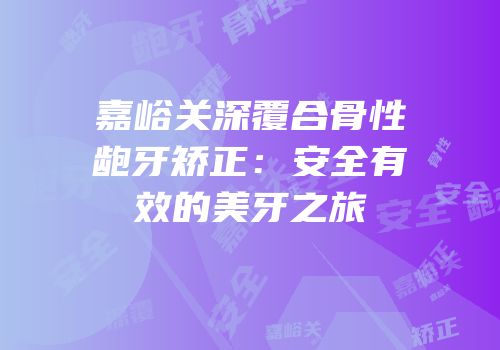 嘉峪关深覆合骨性龅牙矫正：安全有效的美牙之旅