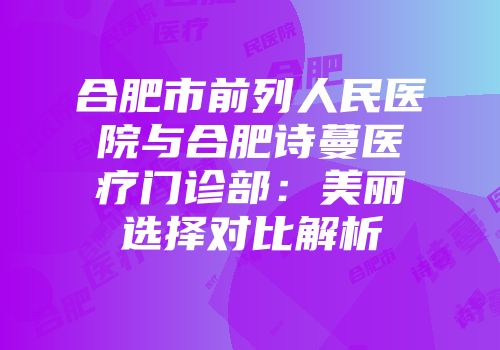 合肥市前列人民医院与合肥诗蔓医疗门诊部：美丽选择对比解析
