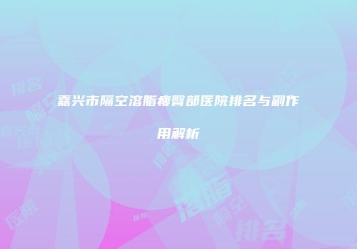 嘉兴市隔空溶脂瘦臀部医院排名与副作用解析