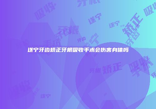 遂宁牙齿矫正牙根吸收手术会伤害身体吗