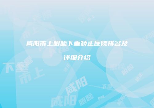 咸阳市上眼睑下垂矫正医院排名及详细介绍