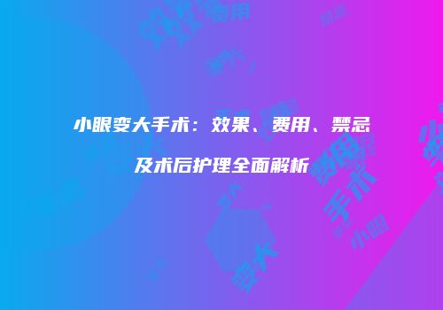 小眼变大手术：效果、费用、禁忌及术后护理全面解析
