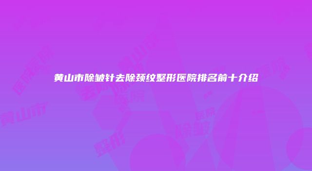 黄山市除皱针去除颈纹整形医院排名前十介绍