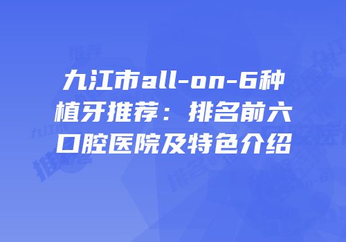 九江市all-on-6种植牙推荐：排名前六口腔医院及特色介绍