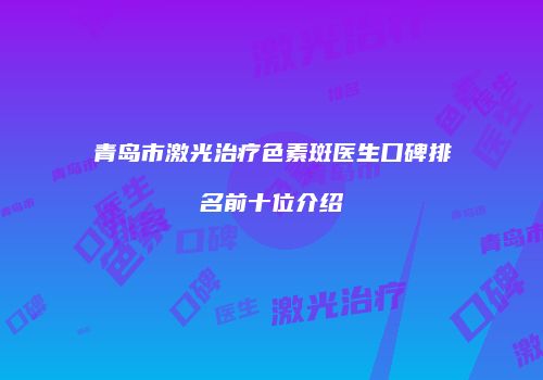 青岛市激光治疗色素斑医生口碑排名前十位介绍