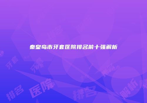 秦皇岛市牙套医院排名前十强解析