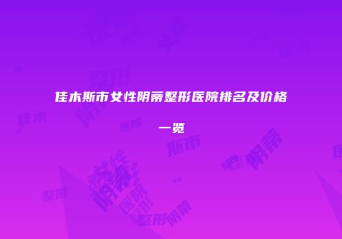 佳木斯市女性阴蒂整形医院排名及价格一览
