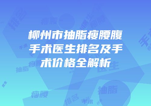 柳州市抽脂瘦腰腹手术医生排名及手术价格全解析