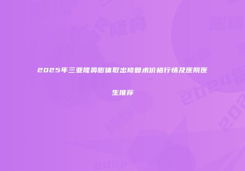 2025年三亚隆鼻膨体取出修复术价格行情及医院医生推荐