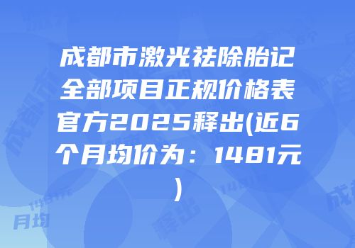 成都市激光祛除胎记全部项目正规价格表官方2025释出(近6个月均价为：1481元)