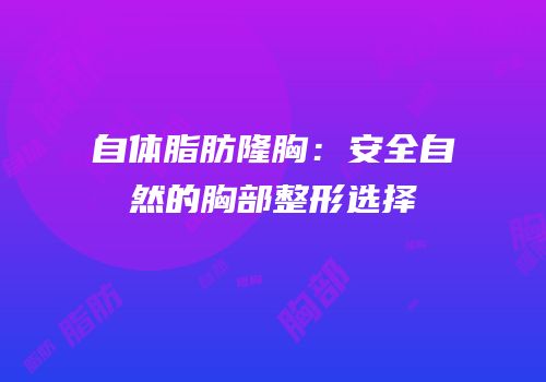 自体脂肪隆胸：安全自然的胸部整形选择