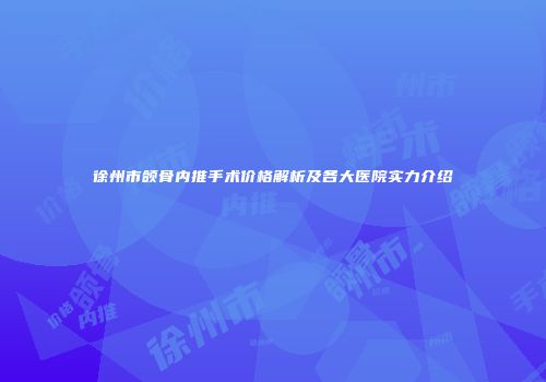 徐州市颌骨内推手术价格解析及各大医院实力介绍