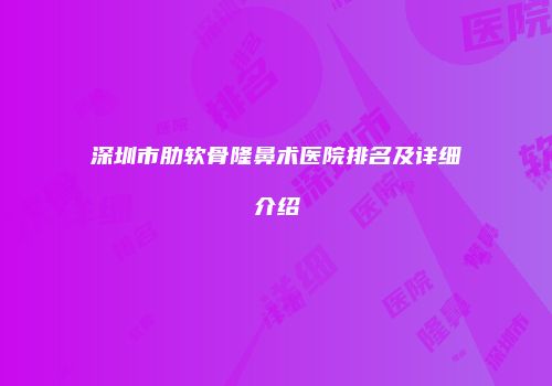 深圳市肋软骨隆鼻术医院排名及详细介绍