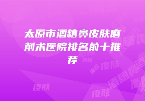 太原市酒糟鼻皮肤磨削术医院排名前十推荐
