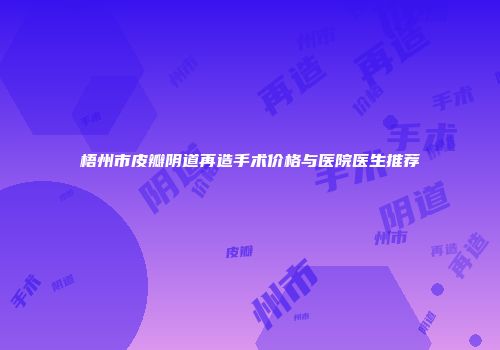 梧州市皮瓣阴道再造手术价格与医院医生推荐